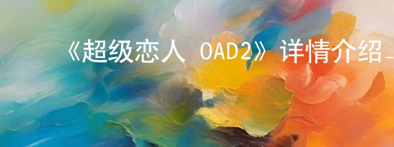 ﻿陈东飞发布﻿《超级恋人 OAD2》详情介绍_超级恋人 OAD2HD中字在线观看_超级恋人 OAD2迅雷下载_日漫
